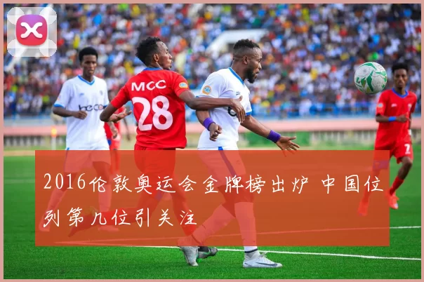 2016伦敦奥运会金牌榜出炉 中国位列第几位引关注