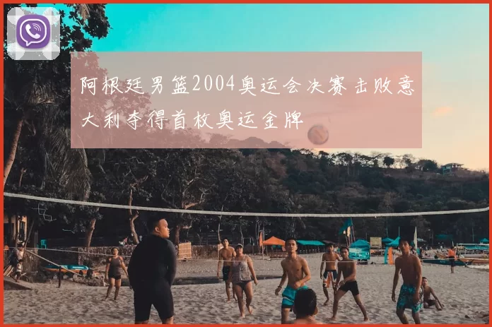 阿根廷男篮2004奥运会决赛击败意大利夺得首枚奥运金牌