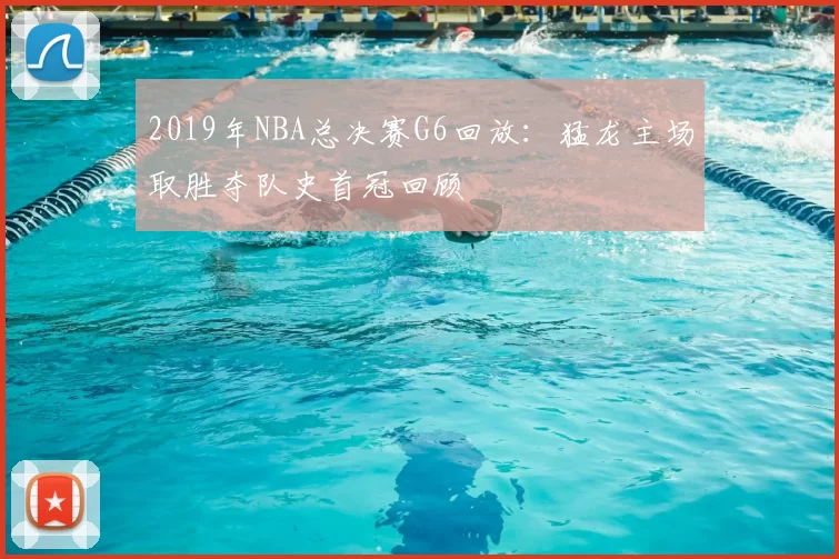 2019年NBA总决赛G6回放：猛龙主场取胜夺队史首冠回顾