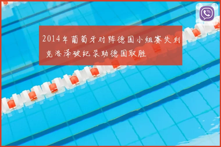 2014年葡萄牙对阵德国小组赛失利 克洛泽破纪录助德国取胜