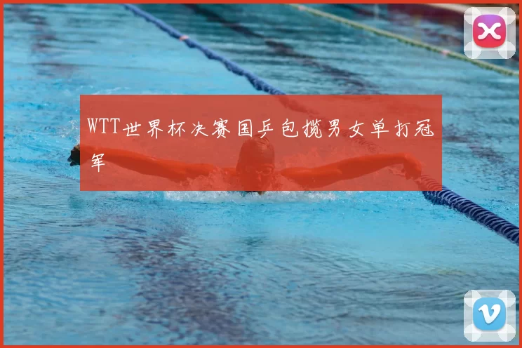 WTT世界杯决赛国乒包揽男女单打冠军