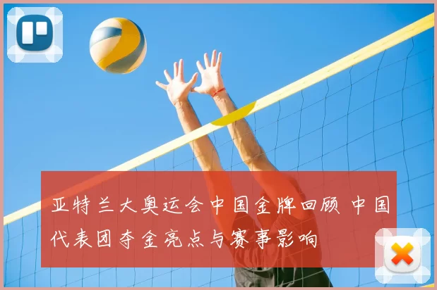 亚特兰大奥运会中国金牌回顾 中国代表团夺金亮点与赛事影响