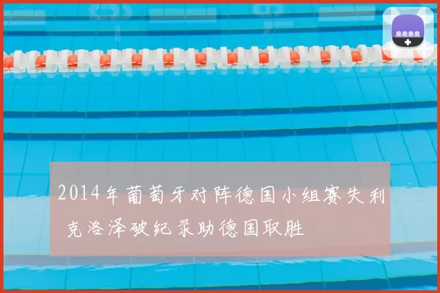 2014年葡萄牙对阵德国小组赛失利 克洛泽破纪录助德国取胜