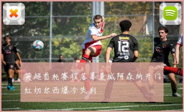 英超首轮赛程落幕曼城阿森纳开门红切尔西爆冷失利