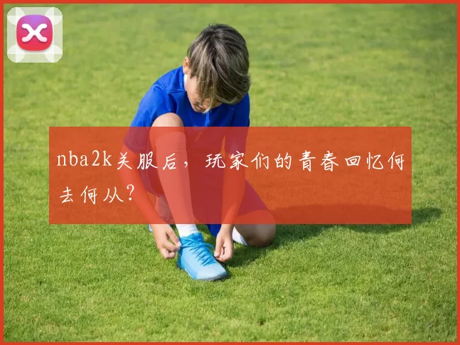nba2k关服后，玩家们的青春回忆何去何从？