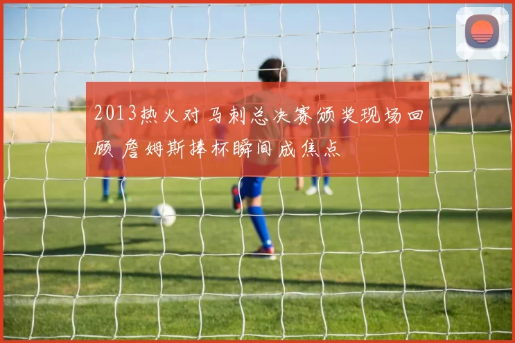 2013热火对马刺总决赛颁奖现场回顾 詹姆斯捧杯瞬间成焦点