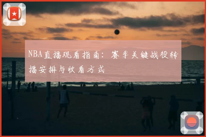 NBA直播观看指南：赛季关键战役转播安排与收看方式