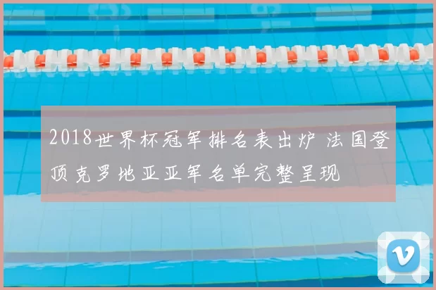 2018世界杯冠军排名表出炉 法国登顶克罗地亚亚军名单完整呈现