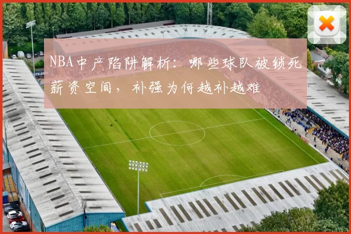 NBA中产陷阱解析：哪些球队被锁死薪资空间，补强为何越补越难
