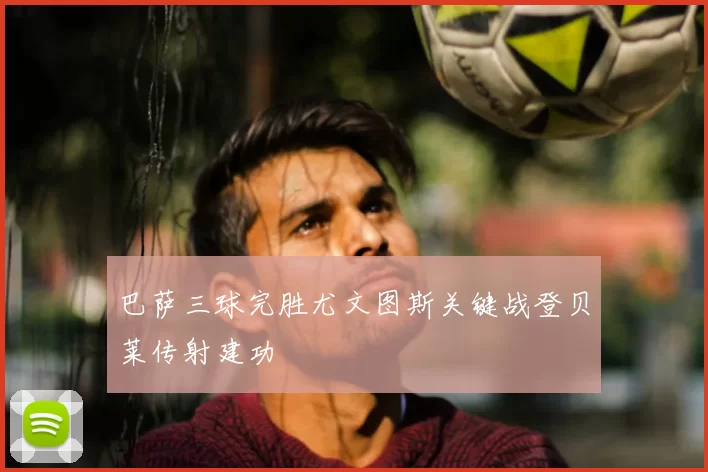 巴萨三球完胜尤文图斯关键战登贝莱传射建功