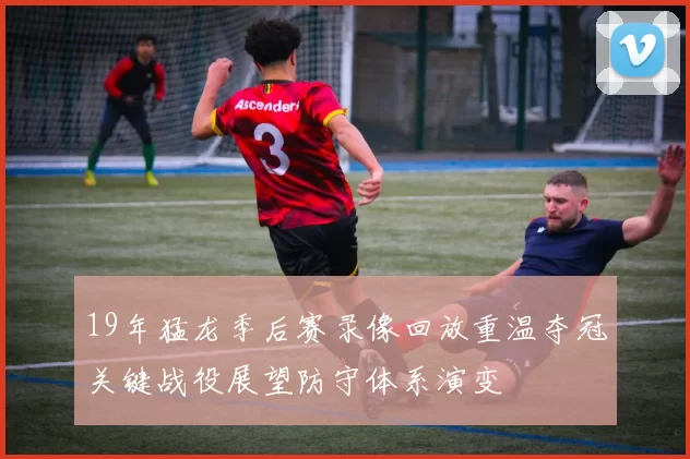 19年猛龙季后赛录像回放重温夺冠关键战役展望防守体系演变
