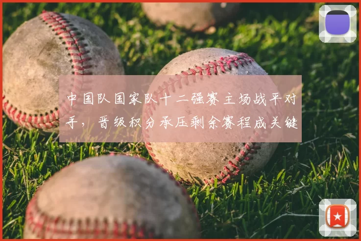 中国队国家队十二强赛主场战平对手，晋级积分承压剩余赛程成关键