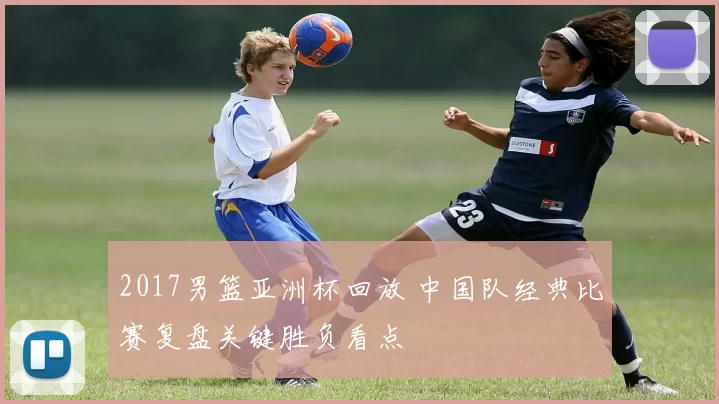 2017男篮亚洲杯回放 中国队经典比赛复盘关键胜负看点