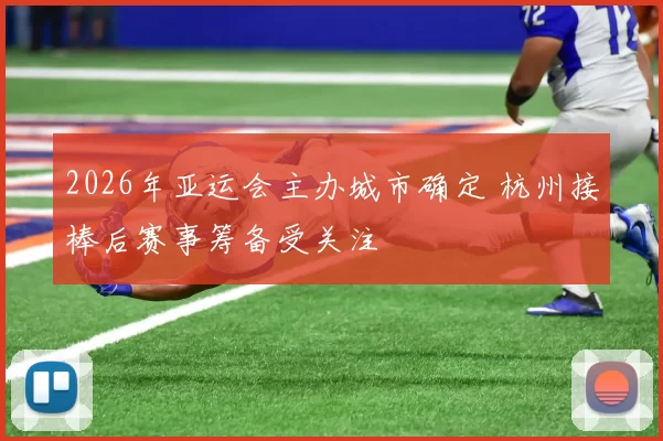 2026年亚运会主办城市确定 杭州接棒后赛事筹备受关注