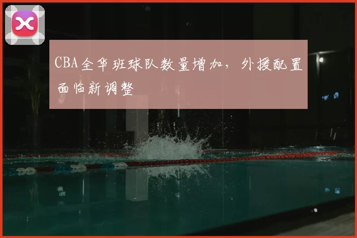 CBA全华班球队数量增加，外援配置面临新调整