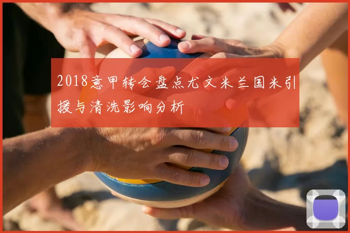 2018意甲转会盘点尤文米兰国米引援与清洗影响分析