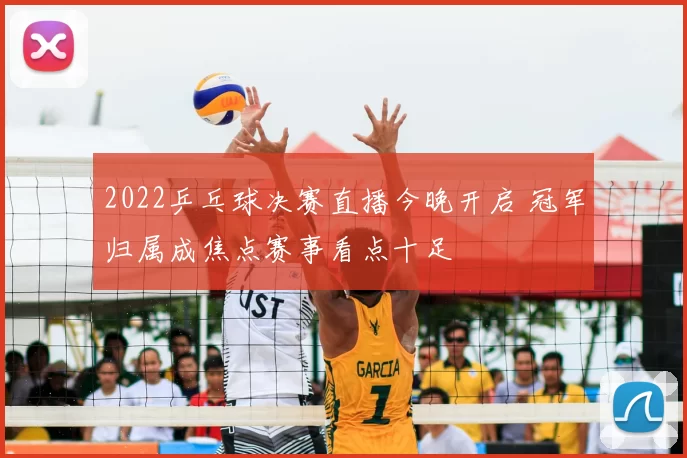 2022乒乓球决赛直播今晚开启 冠军归属成焦点赛事看点十足