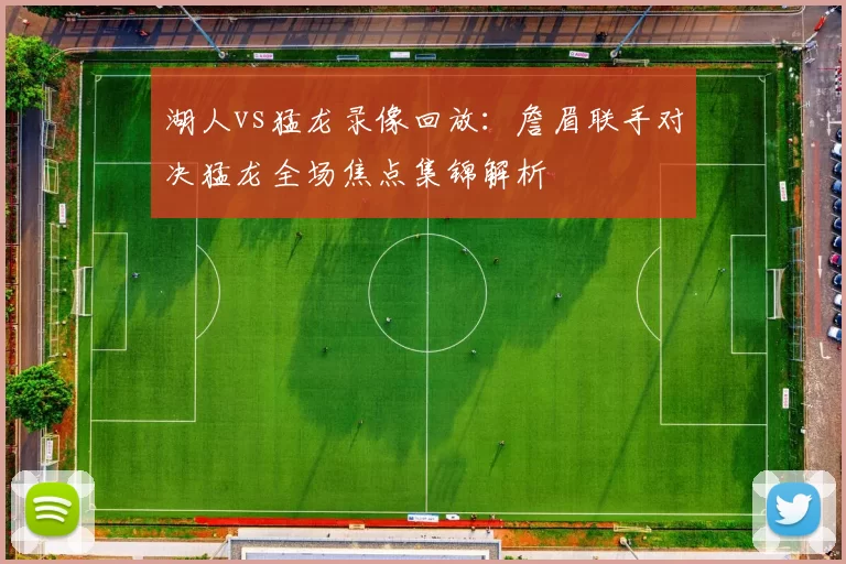 湖人vs猛龙录像回放：詹眉联手对决猛龙全场焦点集锦解析