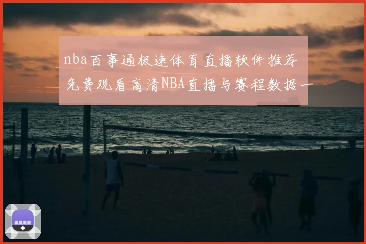 nba百事通极速体育直播软件推荐 免费观看高清NBA直播与赛程数据一站式体验