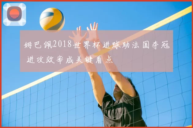 姆巴佩2018世界杯进球助法国夺冠 进攻效率成关键看点