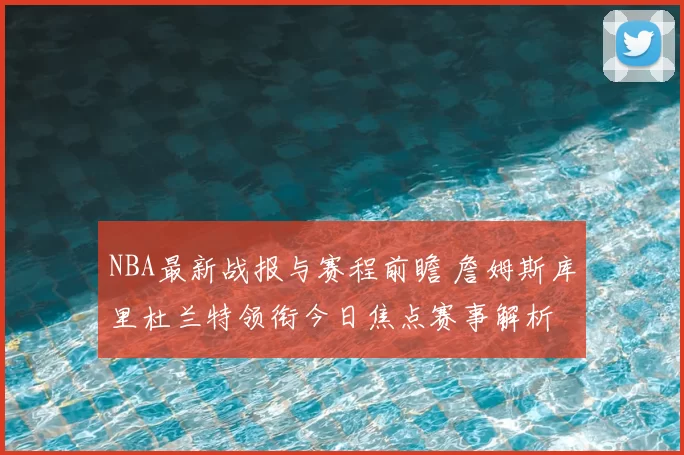 NBA最新战报与赛程前瞻 詹姆斯库里杜兰特领衔今日焦点赛事解析
