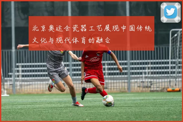 北京奥运会瓷器工艺展现中国传统文化与现代体育的融合