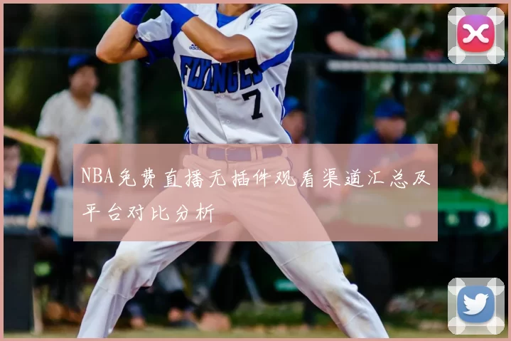 NBA免费直播无插件观看渠道汇总及平台对比分析