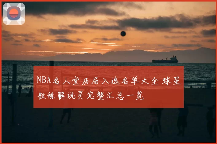 NBA名人堂历届入选名单大全 球星教练解说员完整汇总一览