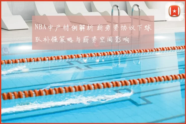 NBA中产特例解析 新劳资协议下球队补强策略与薪资空间影响