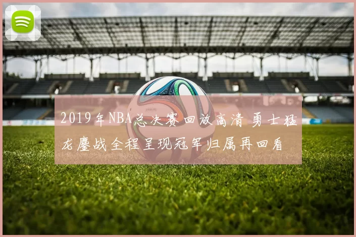 2019年NBA总决赛回放高清 勇士猛龙鏖战全程呈现冠军归属再回看