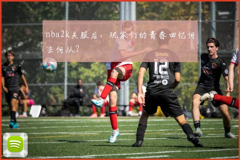 nba2k关服后，玩家们的青春回忆何去何从？