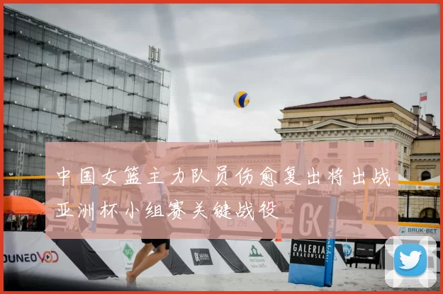 中国女篮主力队员伤愈复出将出战亚洲杯小组赛关键战役