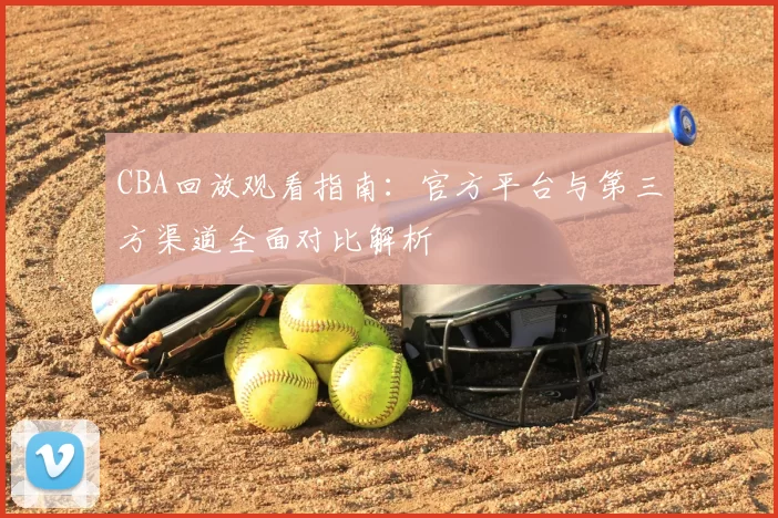 CBA回放观看指南：官方平台与第三方渠道全面对比解析