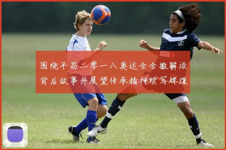 围绕平昌二零一八奥运会会徽解读背后故事并展望传承精神续写辉煌