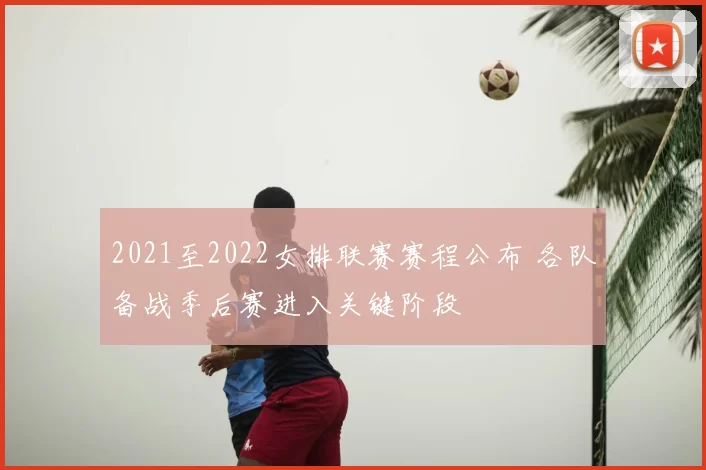 2021至2022女排联赛赛程公布 各队备战季后赛进入关键阶段