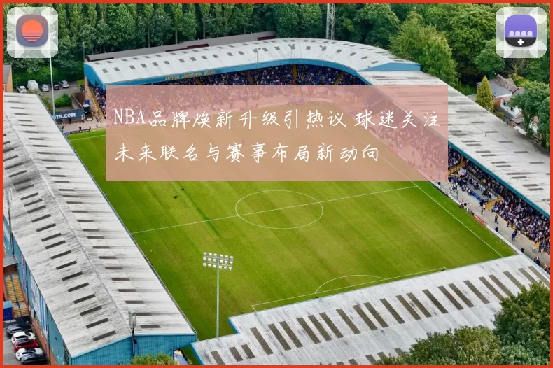 NBA品牌焕新升级引热议 球迷关注未来联名与赛事布局新动向