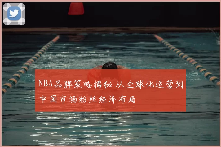 NBA品牌策略揭秘 从全球化运营到中国市场粉丝经济布局