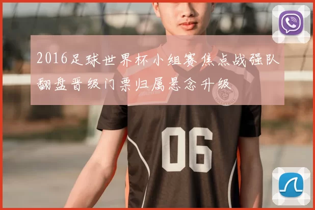 2016足球世界杯小组赛焦点战强队翻盘晋级门票归属悬念升级
