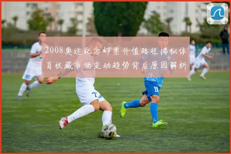 2008奥运纪念邮票升值路径揭秘体育收藏市场变动趋势背后原因解析