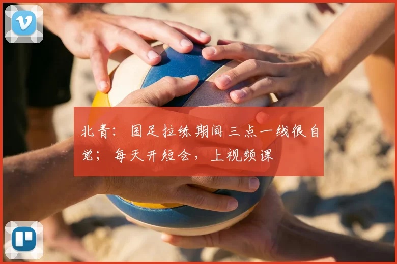北青：国足拉练期间三点一线很自觉；每天开短会，上视频课