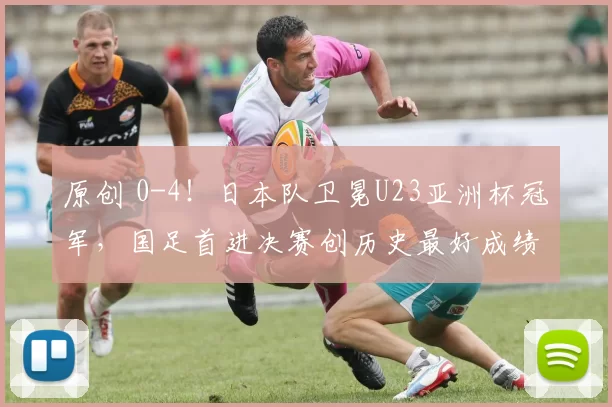 原创 0-4！日本队卫冕U23亚洲杯冠军，国足首进决赛创历史最好成绩