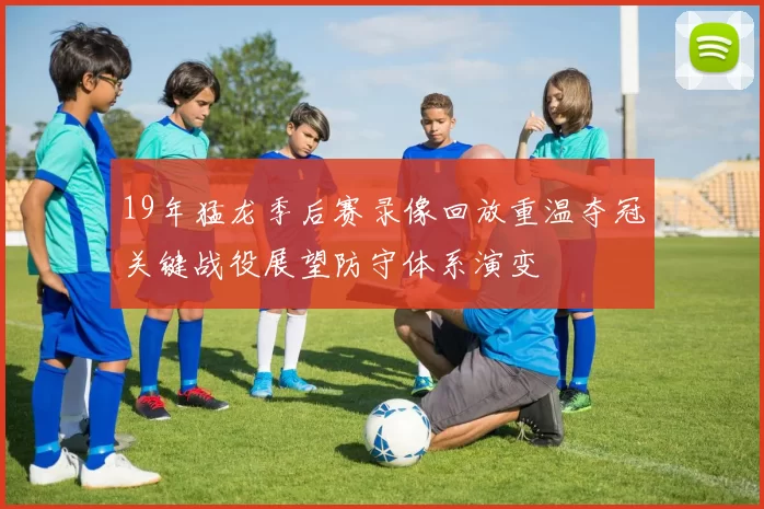 19年猛龙季后赛录像回放重温夺冠关键战役展望防守体系演变