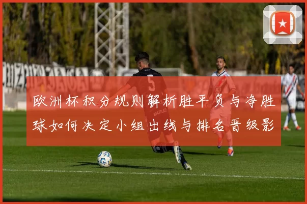 欧洲杯积分规则解析胜平负与净胜球如何决定小组出线与排名晋级影响
