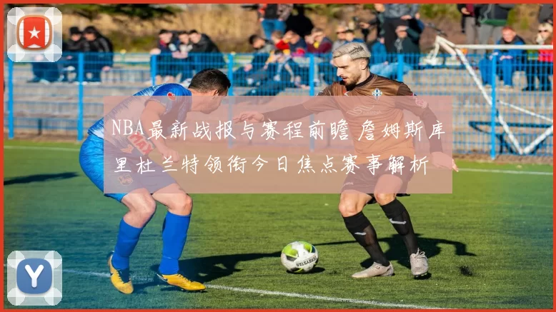 NBA最新战报与赛程前瞻 詹姆斯库里杜兰特领衔今日焦点赛事解析
