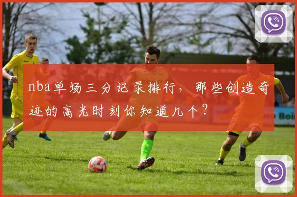 nba单场三分记录排行，那些创造奇迹的高光时刻你知道几个？