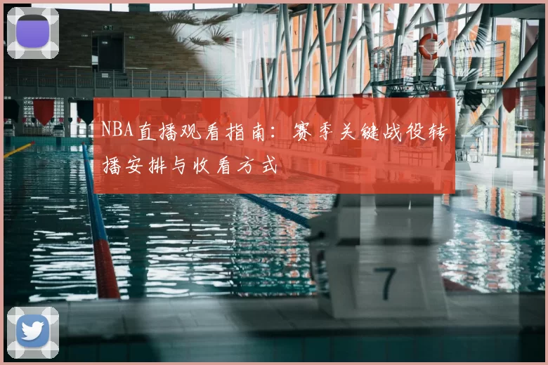 NBA直播观看指南：赛季关键战役转播安排与收看方式