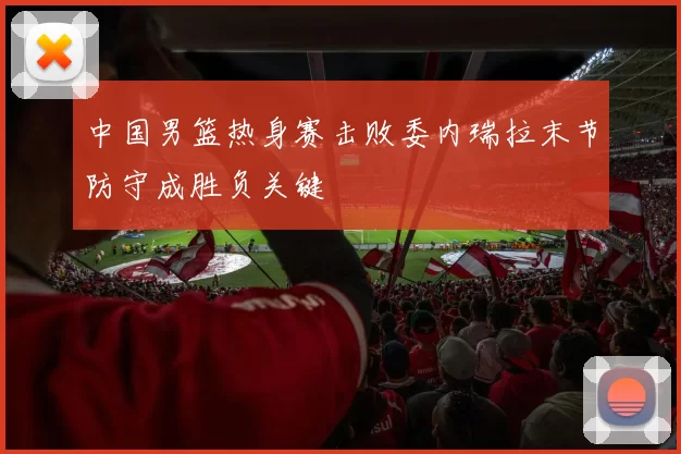 中国男篮热身赛击败委内瑞拉末节防守成胜负关键