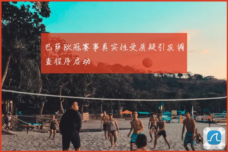 巴萨欧冠赛事真实性受质疑引发调查程序启动