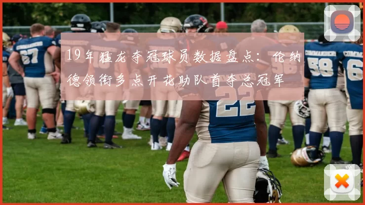 19年猛龙夺冠球员数据盘点:伦纳德领衔多点开花助队首夺总冠军